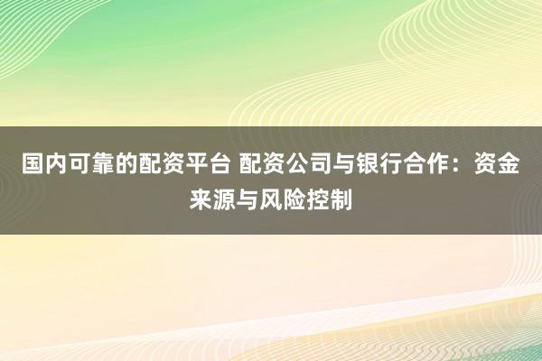 国内可靠的配资平台 配资公司与银行合作：资金来源与风险控制