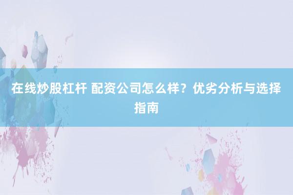 在线炒股杠杆 配资公司怎么样？优劣分析与选择指南