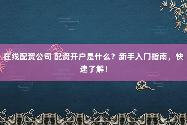 在线配资公司 配资开户是什么？新手入门指南，快速了解！
