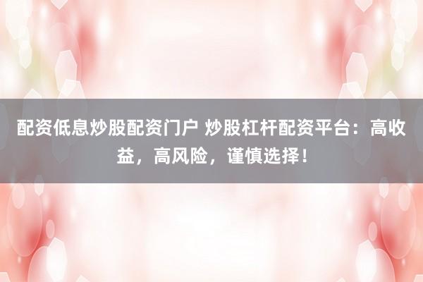 配资低息炒股配资门户 炒股杠杆配资平台：高收益，高风险，谨慎选择！