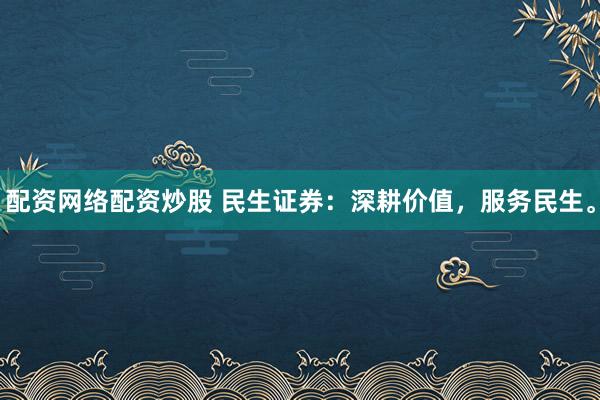 配资网络配资炒股 民生证券：深耕价值，服务民生。
