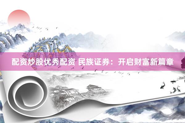配资炒股优秀配资 民族证券：开启财富新篇章