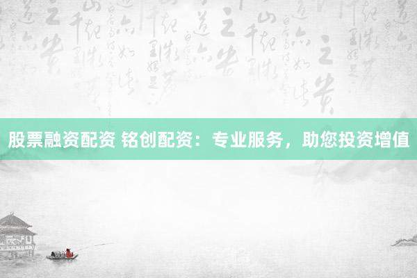 股票融资配资 铭创配资：专业服务，助您投资增值