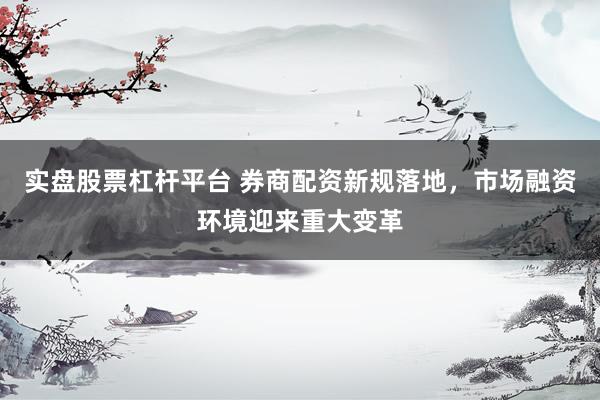 实盘股票杠杆平台 券商配资新规落地，市场融资环境迎来重大变革
