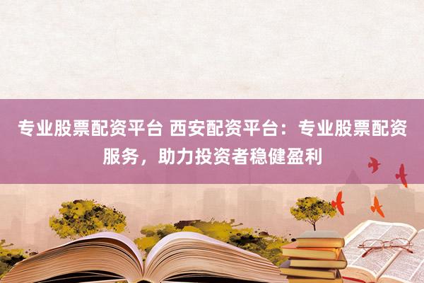 专业股票配资平台 西安配资平台:专业股票配资服务,助力投资者稳健盈利