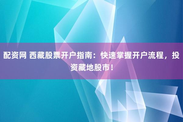 配资网 西藏股票开户指南：快速掌握开户流程，投资藏地股市！