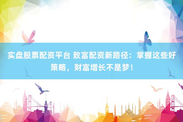 实盘股票配资平台 致富配资新路径：掌握这些好策略，财富增长不是梦！