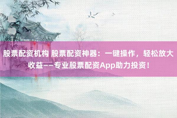 股票配资机构 股票配资神器：一键操作，轻松放大收益——专业股票配资App助力投资！