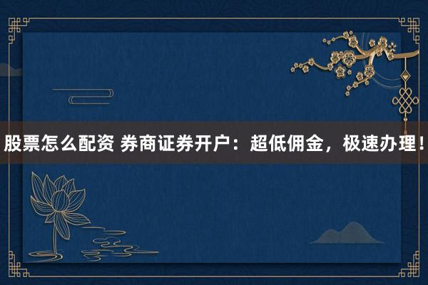 股票怎么配资 券商证券开户:超低佣金,极速办理!