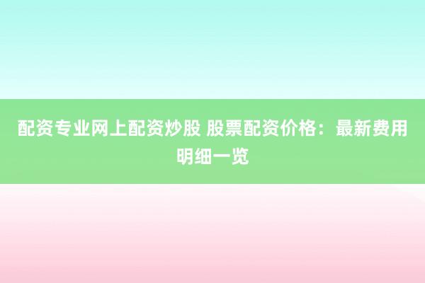 配资专业网上配资炒股 股票配资价格：最新费用明细一览