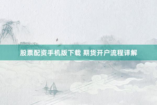 股票配资手机版下载 期货开户流程详解