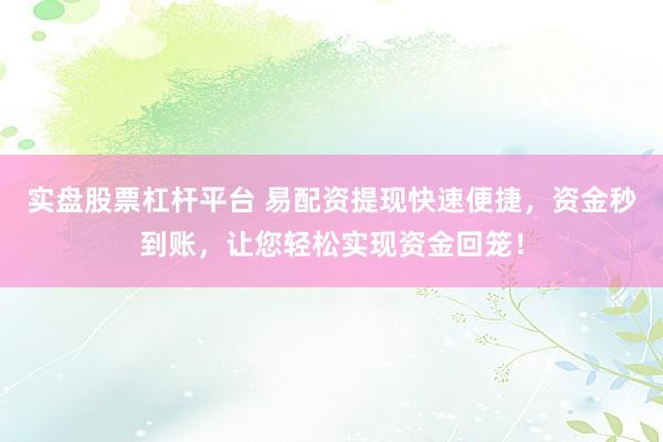 实盘股票杠杆平台 易配资提现快速便捷,资金秒到账,让您轻松实现资金回笼!