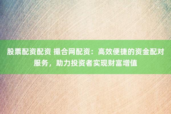 股票配资配资 撮合网配资：高效便捷的资金配对服务，助力投资者实现财富增值
