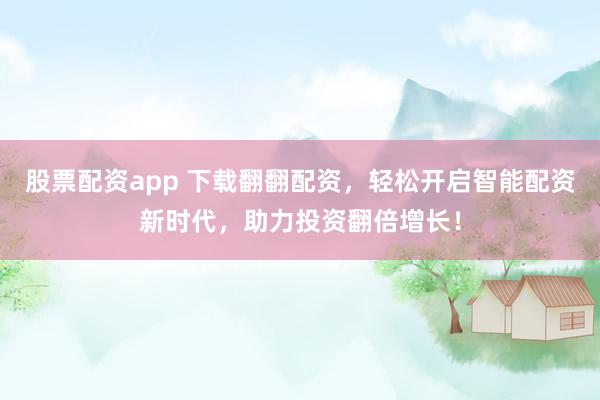 股票配资app 下载翻翻配资，轻松开启智能配资新时代，助力投资翻倍增长！