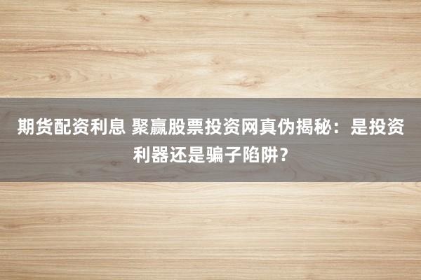 期货配资利息 聚赢股票投资网真伪揭秘：是投资利器还是骗子陷阱？
