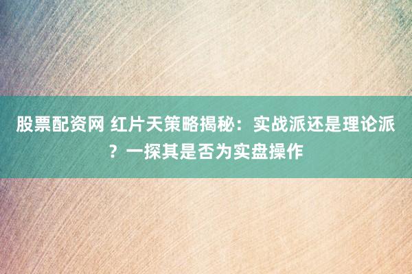 股票配资网 红片天策略揭秘：实战派还是理论派？一探其是否为实盘操作