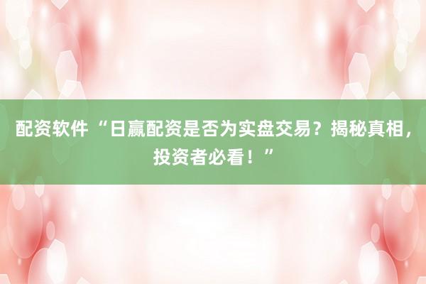 配资软件 “日赢配资是否为实盘交易？揭秘真相，投资者必看！”