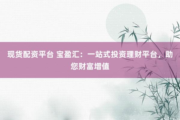 现货配资平台 宝盈汇：一站式投资理财平台，助您财富增值