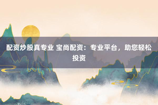 配资炒股真专业 宝尚配资：专业平台，助您轻松投资