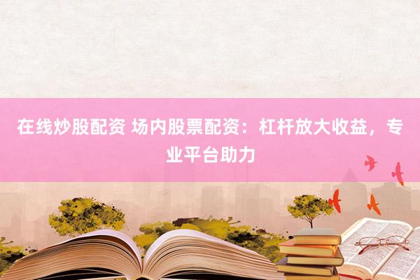 在线炒股配资 场内股票配资：杠杆放大收益，专业平台助力
