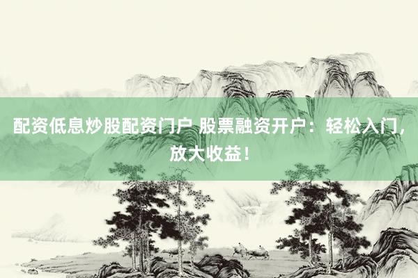 配资低息炒股配资门户 股票融资开户：轻松入门，放大收益！