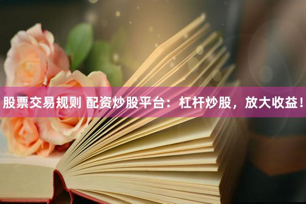 股票交易规则 配资炒股平台：杠杆炒股，放大收益！
