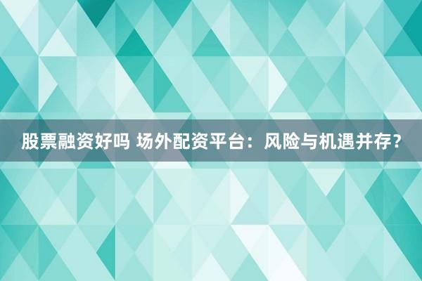 股票融资好吗 场外配资平台:风险与机遇并存?