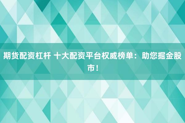 期货配资杠杆 十大配资平台权威榜单：助您掘金股市！