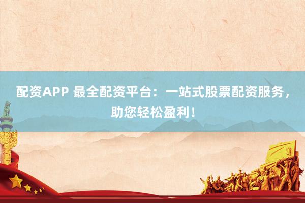 配资APP 最全配资平台：一站式股票配资服务，助您轻松盈利！