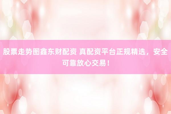 股票走势图鑫东财配资 真配资平台正规精选，安全可靠放心交易！