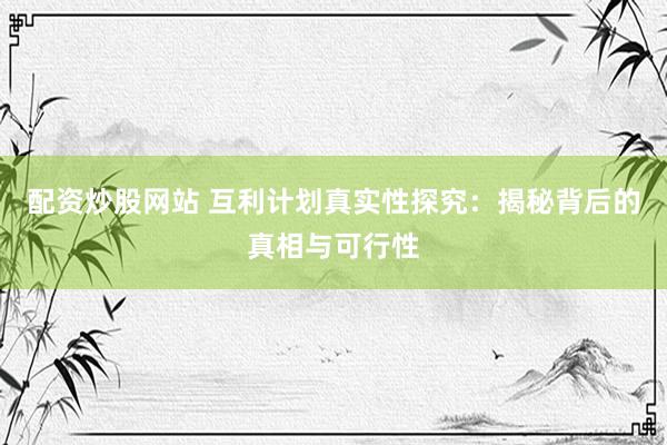 配资炒股网站 互利计划真实性探究：揭秘背后的真相与可行性