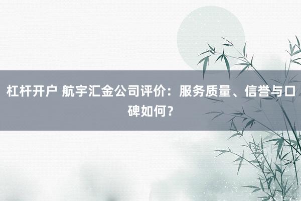 杠杆开户 航宇汇金公司评价：服务质量、信誉与口碑如何？