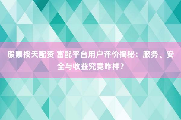 股票按天配资 富配平台用户评价揭秘：服务、安全与收益究竟咋样？