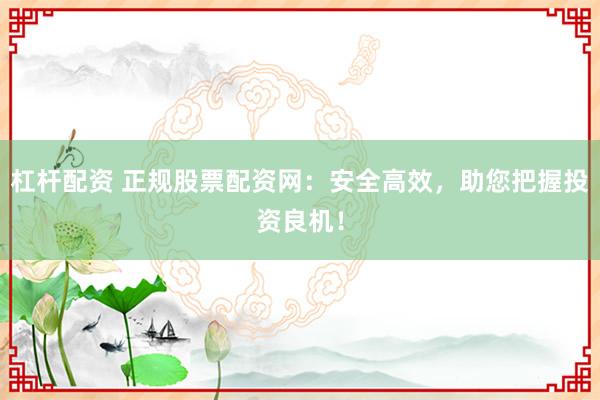 杠杆配资 正规股票配资网：安全高效，助您把握投资良机！