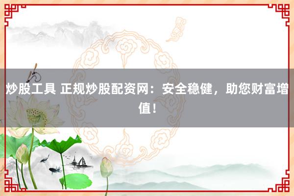 炒股工具 正规炒股配资网：安全稳健，助您财富增值！