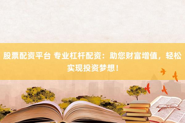 股票配资平台 专业杠杆配资：助您财富增值，轻松实现投资梦想！