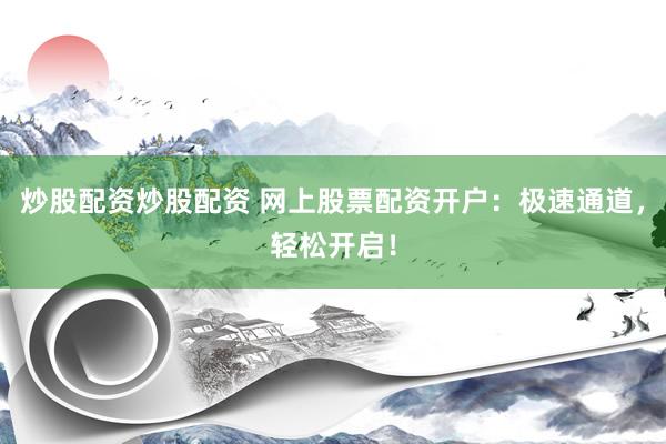 炒股配资炒股配资 网上股票配资开户：极速通道，轻松开启！