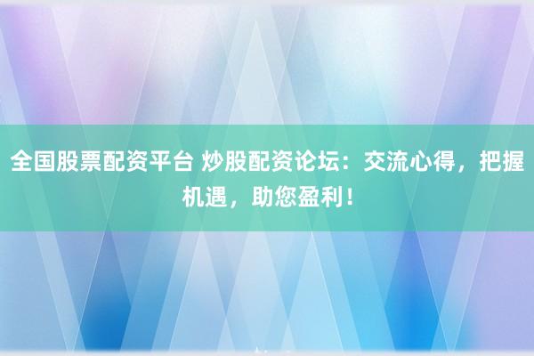 全国股票配资平台 炒股配资论坛：交流心得，把握机遇，助您盈利！