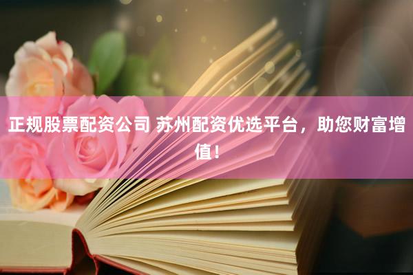 正规股票配资公司 苏州配资优选平台，助您财富增值！