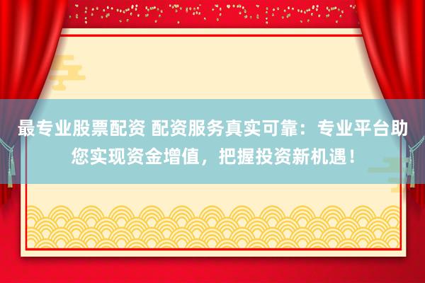 最专业股票配资 配资服务真实可靠：专业平台助您实现资金增值，把握投资新机遇！