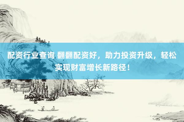 配资行业查询 翻翻配资好，助力投资升级，轻松实现财富增长新路径！