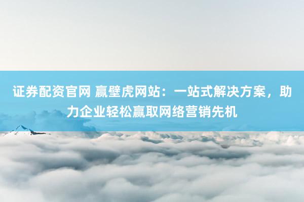 证券配资官网 赢壁虎网站：一站式解决方案，助力企业轻松赢取网络营销先机