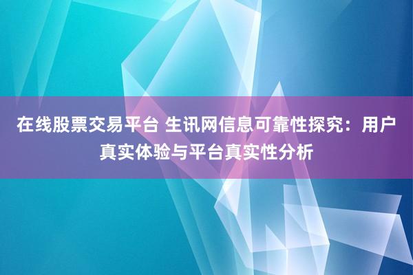 在线股票交易平台 生讯网信息可靠性探究:用户真实体验与平台真实性分析