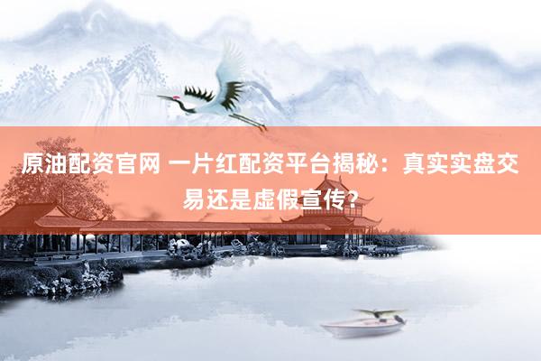 原油配资官网 一片红配资平台揭秘:真实实盘交易还是虚假宣传?