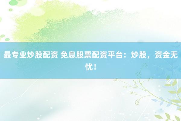最专业炒股配资 免息股票配资平台:炒股,资金无忧!