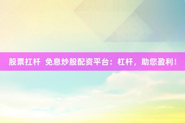 股票扛杆  免息炒股配资平台：杠杆，助您盈利！