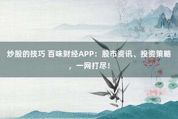 炒股的技巧 百味财经APP：股市资讯、投资策略，一网打尽！