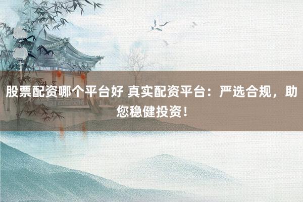股票配资哪个平台好 真实配资平台:严选合规,助您稳健投资!