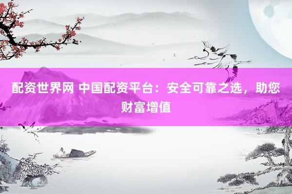 配资世界网 中国配资平台:安全可靠之选,助您财富增值