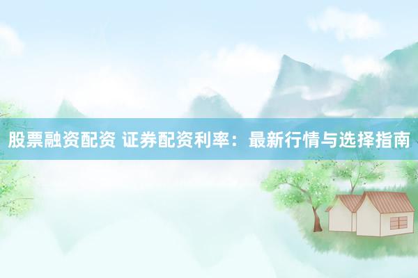 股票融资配资 证券配资利率：最新行情与选择指南